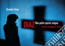 Diaz. Non pulire questo sangue. Il film, la sceneggiatura, le foto libro di Vicari Daniele