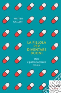 La pillola per diventare buoni. Etica e potenziamento morale libro di Galletti Matteo