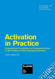 Activation in Practice. Constraints and Possibilities for (Professional) Action on the Frontline of Public Employment Services libro di Nothdurfter Urban