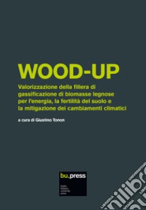 Wood-up. Valorizzazione della filiera di gassificazione di biomasse legnose per l'energia, la fertilità del suolo e la mitigazione dei cambiamenti climatici libro di Tonon G. (cur.)