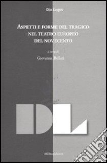 Aspetti e forme del tragico nel teatro europeo del Novecento. Atti della giornata di studi (dicembre 2009) libro di Bellati G. (cur.)