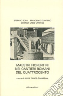 Maestri fiorentini nei cantieri romani del '400. Ediz. illustrata libro di Borsi Stefano; Quinterio Francesco; Vasic Vatovec Corinna