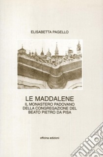 Le Maddalene. Il monastero padovano della Congregazione del beato Pietro da Pisa libro di Pagello Elisabetta