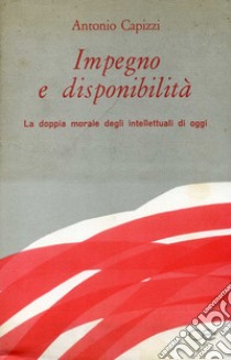 Impegno e disponibilità. La doppia morale degli intellettuali di oggi libro di Capizzi Antonio