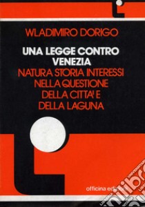 Una legge contro Venezia. Natura, storia, interessi nella questione della città e della laguna libro di Dorigo Wladimiro