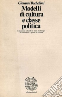 Modelli di cultura e classe politica. L'industria culturale in Italia tra bisogni di conoscenza e ipotesi di riforma libro di Bechelloni Giovanni