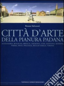 Città d'arte della pianura padana. Alessandria, Bologna, Brescia, Cremona, Lodi, Mantova, Modena, Parma, Pavia, Piacenza, Reggio Emilia, Verona libro di Salvarani Renata