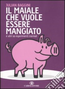 Il maiale che vuole essere mangiato e altri 99 esperimenti mentali libro di Baggini Julian