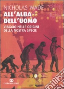 All'alba dell'uomo. Viaggio nelle origini della nostra specie libro di Wade Nicholas