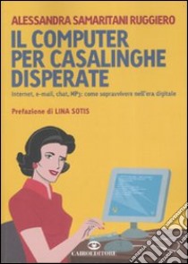 Il computer per casalinghe disperate. Internet, e-mail, chat, mp3: come sopravvivere nell'era digitale libro di Samaritani Ruggiero Alessandra