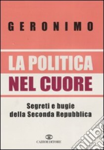 La politica nel cuore. Segreti e bugie della Seconda Repubblica libro di Geronimo