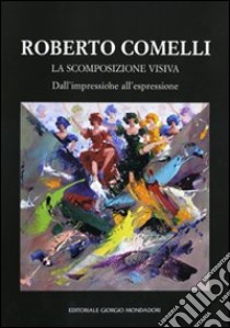 Roberto Comelli. La scomposizione visiva. Dall'impressione all'espressione. Ediz. illustrata libro