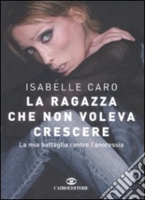 La ragazza che non voleva crescere. La mia battaglia contro l'anoressia libro di Caro Isabelle