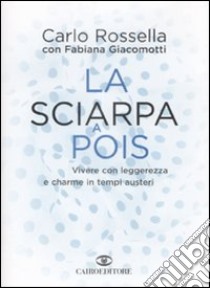 La Sciarpa a pois. Vivere con leggerezza e charme in tempi austeri libro di Rossella Carlo; Giacomotti Fabiana