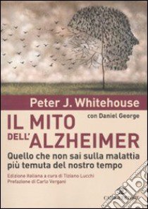 Il mito dell'Alzheimer. Quello che non sai sulla malattia più temuta del nostro tempo libro di Whitehouse Peter J.; George Daniel; Lucchi T. (cur.)