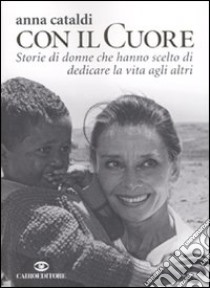 Col il cuore. Storie di donne che hanno scelto di dedicare la vita agli altri libro di Cataldi Anna