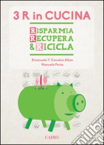 Le tre R in cucina. Risparmia recupera & ricicla libro di Porta Manuela; Cavalca Altan Emanuela