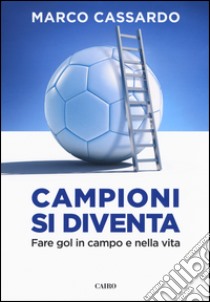 Campioni si diventa. Fare gol in campo e nella vita libro di Cassardo Marco