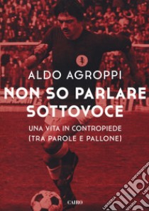 Non so parlare sottovoce. Una vita in contropiede (tra parole e pallone) libro di Agroppi Aldo