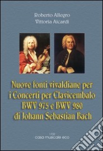 Nuove fonti vivaldiane per i concerti per clavicembalo di J. S. Bach libro di Allegro Roberto; Aicardi Vittoria