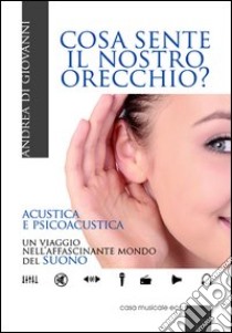 Cosa sente il nostro orecchio. Acustica e psicoacustica. Un viaggio nell'affascinante mondo del suono libro di Di Giovanni Andrea