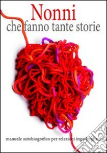 Nonni che fanno tante storie. Manuale autobiografico per relazioni ingarbugliate libro