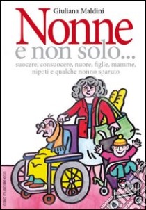 Nonne e non solo... suocere, consuocere, nuore, figlie, mamme, nipoti e qualche nonno sparuto libro di Maldini Giuliana