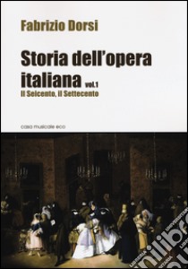 Storia dell'opera italiana. Vol. 1: Il Seicento, il Settecento libro di Dorsi Fabrizio