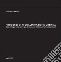 Processi di riqualificazione urbana. Metodologie operative per il recupero dei tessuti urbani esistenti libro di Alberti Francesco