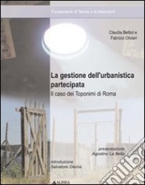 La gestione dell'urbanistica partecipata. Il caso dei toponimi di Roma libro di Bettiol Claudia; Olivieri Fabrizio