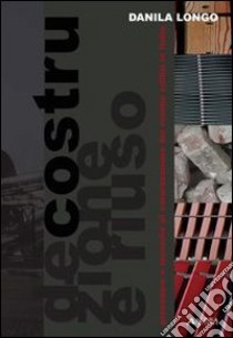 Decostruzione e riuso: procedure e tecniche di valorizzazione dei residui edilizi in Italia libro di Longo Danila