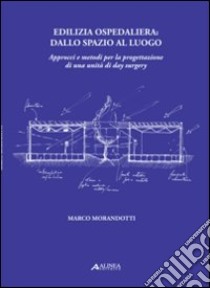 Edilizia ospedaliera dallo spazio al luogo. Approcci e metodi per la progettazione di una unità di day surgery libro di Morandotti Marco