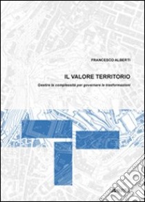 Il Valore territorio. Gestire la complessità per governare le trasformazioni libro di Alberti Francesco