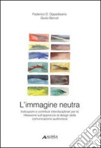 L'immagine neutra. Indicazioni e contributi interdisciplinari per la riflessione sull'approccio al design della comunicazione audiovisiva libro di Oppedisano Federico O.; Berruti Giulio