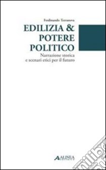 Edilizia & potere politico. Narrazione storica e scenari etici per il futuro libro di Terranova Ferdinando