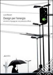 Design per l'energia. Strumenti e linguaggi per una produzione diffusa. Ediz. illustrata libro di Mazzari Luca