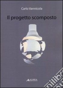 Il progetto scomposto. Ediz. illustrata libro di Vannicola Carlo