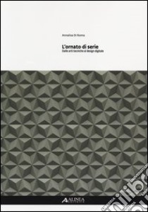 L'ornato di serie. Dalle arti tecniche al design digitale. Ediz. illustrata libro di Di Roma Annalisa