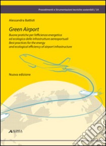 Green airport. Buone pratiche per l'efficienza energetica ed ecologica delle infrastrutture aereoportuali. Ediz. italiana e inglese libro di Battisti Alessandra