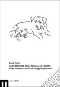 La protezione degli animali in Europa. Esseri senzienti da tutelare o soggetti pericolosi libro di Tacchi Paola