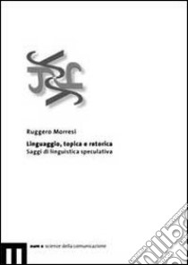 Linguaggio, topica e retorica. Saggi di linguistica speculativa libro di Morresi Ruggero