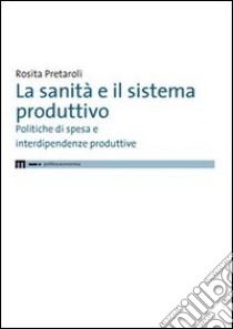 La sanità e il sistema produttivo. Politiche di spesa e interdipendenze produttive libro di Pretaroli Rosita