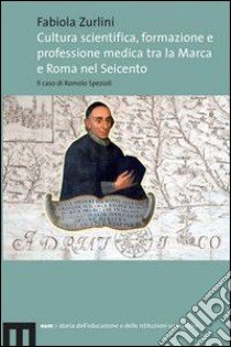 Cultura scientifica, formazione e professione medica tra la Marca e Roma nel Seicento. Il caso di Romolo Spezioli libro di Zurlini Fabiola