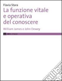 La funzione vitale e operativa del conoscere. William James e John Dewey libro di Stara Flavia