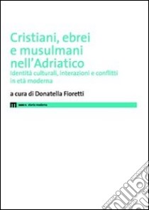 Cristiani, ebrei e musulmani nell'Adriatico. Identità culturali, interazioni e conflitti in età moderna libro di Fioretti D. (cur.)