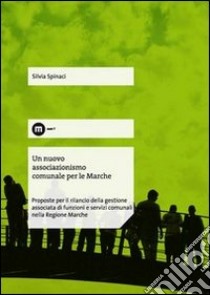 Un nuovo associazionismo comunale per le Marche. Proposte per il rilancio della gestione associata di funzioni e servizi comunali nella Regione Marche libro di Spinaci Silvia