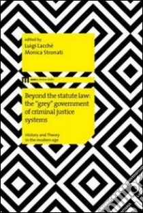 Beyond the statute law: the «grey» government of criminal justice systems libro di Lacchè Luigi; Stronati M. (cur.)