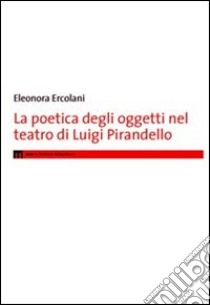 La poetica degli oggetti nel teatro di Luigi Pirandello libro di Ercolani Eleonora