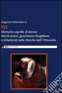 Ree. Memorie sepolte di donne. Illeciti amori, gravidanze illegittime e infanticidi nelle Marche dell'Ottocento libro di Palombarini Augusta