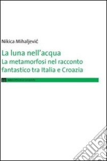 La luna nell'acqua. La metamorfosi nel racconto fantastico tra Italia e Croazia libro di Mihaljevic Nikica